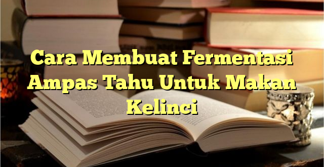 Cara Membuat Fermentasi Ampas Tahu Untuk Makan Kelinci